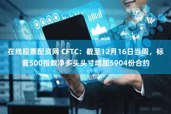 在线股票配资网 CFTC：截至12月16日当周，标普500指数净多头头寸增加5904份合约