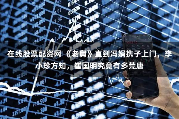 在线股票配资网 《老舅》直到冯娟携子上门，李小珍方知，崔国明究竟有多荒唐