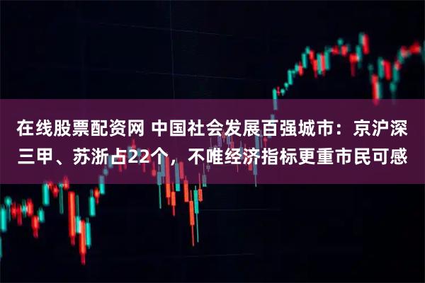 在线股票配资网 中国社会发展百强城市：京沪深三甲、苏浙占22个，不唯经济指标更重市民可感