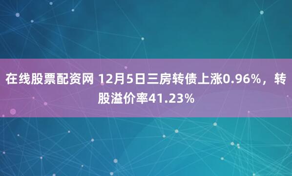 在线股票配资网 12月5日三房转债上涨0.96%,转股溢价率41.23%