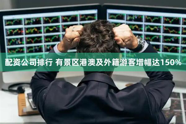 配资公司排行 有景区港澳及外籍游客增幅达150%