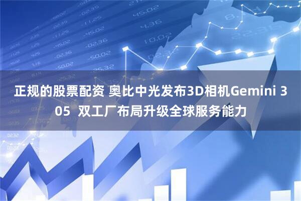 正规的股票配资 奥比中光发布3D相机Gemini 305  双工厂布局升级全球服务能力