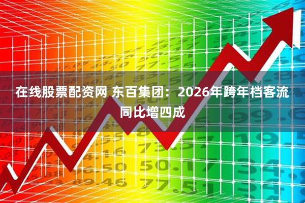在线股票配资网 东百集团：2026年跨年档客流同比增四成
