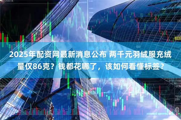 2025年配资网最新消息公布 两千元羽绒服充绒量仅86克？钱都花哪了，该如何看懂标签？