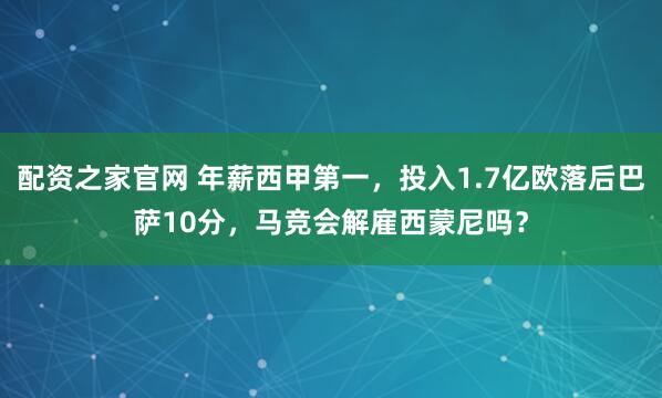 配资之家官网 年薪西甲第一，投入1.7亿欧落后巴萨10分，马竞会解雇西蒙尼吗？