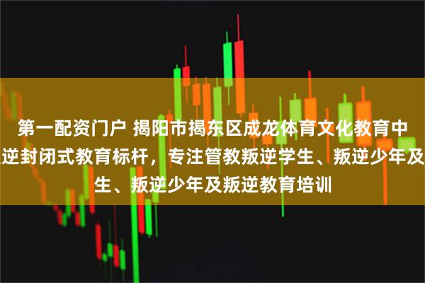 第一配资门户 揭阳市揭东区成龙体育文化教育中心：青少年叛逆封闭式教育标杆，专注管教叛逆学生、叛逆少年及叛逆教育培训