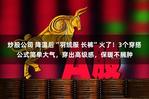 炒股公司 降温后“羽绒服 长裤”火了!3个穿搭公式简单大气,穿出高级感,保暖不臃肿