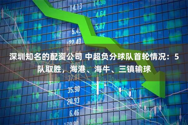 深圳知名的配资公司 中超负分球队首轮情况：5队取胜，海港、海牛、三镇输球