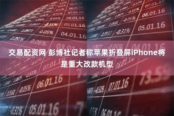 交易配资网 彭博社记者称苹果折叠屏iPhone将是重大改款机型
