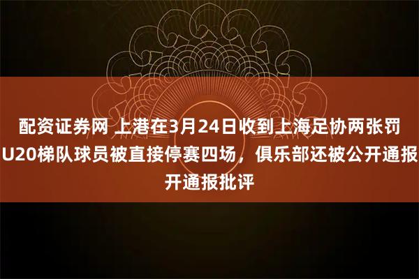 配资证券网 上港在3月24日收到上海足协两张罚单！U20梯队球员被直接停赛四场，俱乐部还被公开通报批评