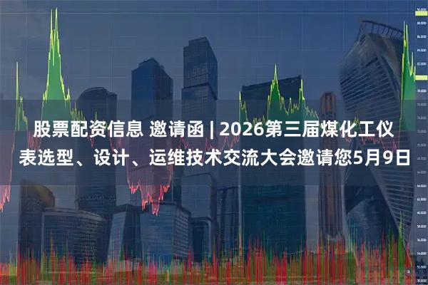 股票配资信息 邀请函 | 2026第三届煤化工仪表选型、设计、运维技术交流大会邀请您5月9日