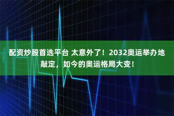 配资炒股首选平台 太意外了！2032奥运举办地敲定，如今的奥运格局大变！