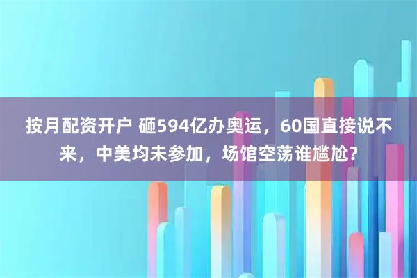 按月配资开户 砸594亿办奥运，60国直接说不来，中美均未参加，场馆空荡谁尴尬？