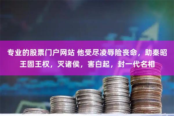 专业的股票门户网站 他受尽凌辱险丧命，助秦昭王固王权，灭诸侯，害白起，封一代名相