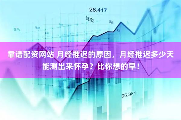 靠谱配资网站 月经推迟的原因，月经推迟多少天能测出来怀孕？比你想的早！