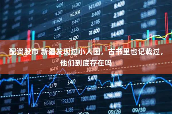 配资股市 新疆发现过小人国，古书里也记载过，他们到底存在吗