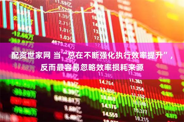 配资世家网 当“总在不断强化执行效率提升”，反而最容易忽略效率损耗来源