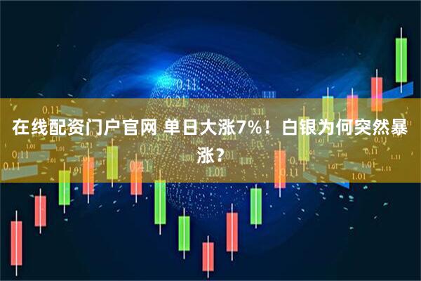 在线配资门户官网 单日大涨7%！白银为何突然暴涨？