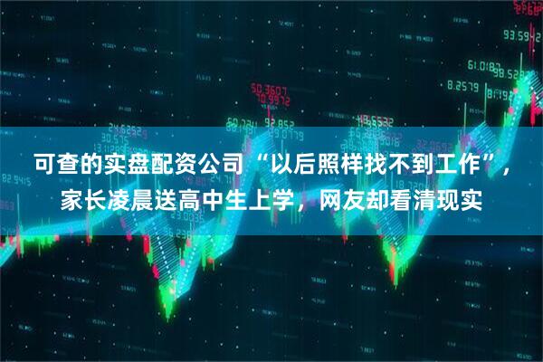 可查的实盘配资公司 “以后照样找不到工作”，家长凌晨送高中生上学，网友却看清现实
