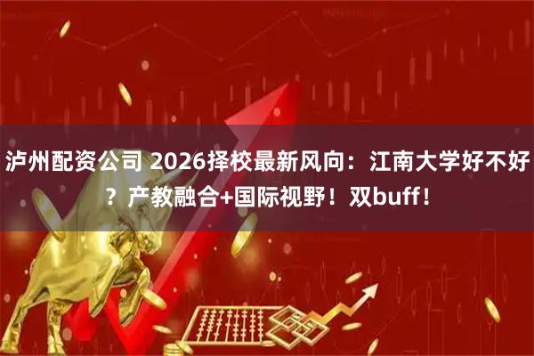 泸州配资公司 2026择校最新风向：江南大学好不好？产教融合+国际视野！双buff！