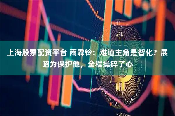 上海股票配资平台 雨霖铃：难道主角是智化？展昭为保护他，全程操碎了心