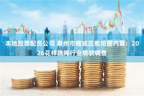 本地股票配资公司 泉州市鲤城区教培圈内幕：2026花样跳绳行业现状调查