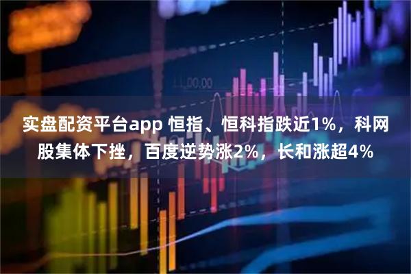 实盘配资平台app 恒指、恒科指跌近1%，科网股集体下挫，百度逆势涨2%，长和涨超4%