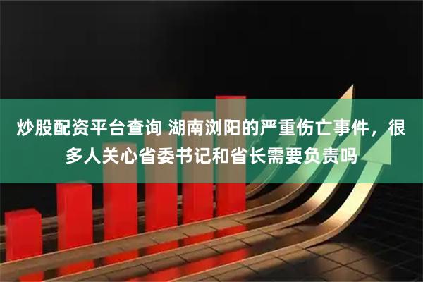 炒股配资平台查询 湖南浏阳的严重伤亡事件，很多人关心省委书记和省长需要负责吗