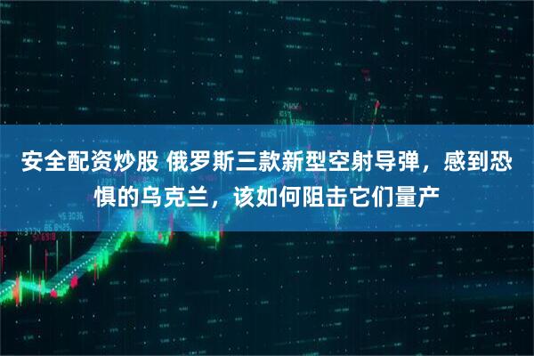 安全配资炒股 俄罗斯三款新型空射导弹，感到恐惧的乌克兰，该如何阻击它们量产