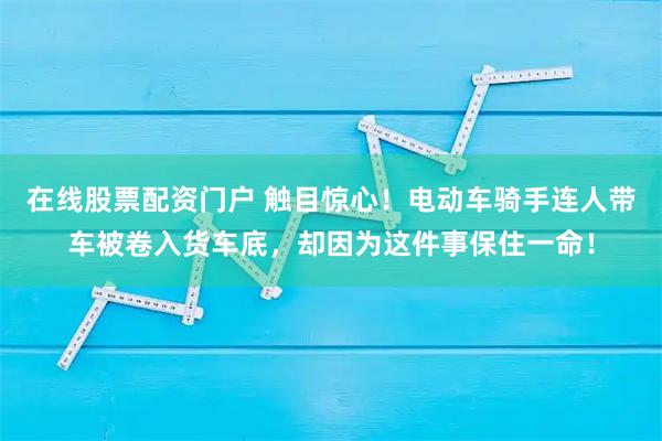 在线股票配资门户 触目惊心！电动车骑手连人带车被卷入货车底，却因为这件事保住一命！