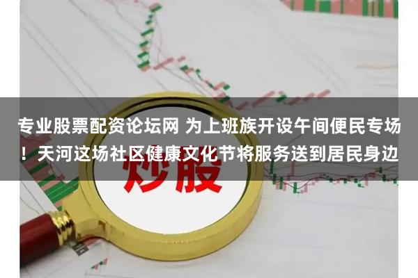 专业股票配资论坛网 为上班族开设午间便民专场！天河这场社区健康文化节将服务送到居民身边
