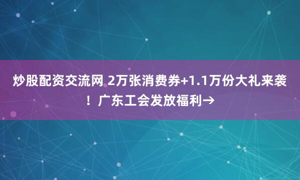 炒股配资交流网 2万张消费券+1.1万份大礼来袭！广东工会发放福利→