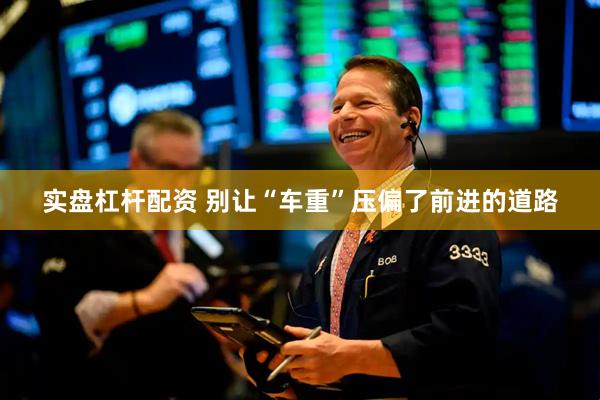 实盘杠杆配资 别让“车重”压偏了前进的道路