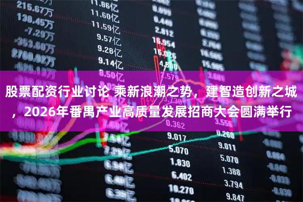 股票配资行业讨论 乘新浪潮之势，建智造创新之城，2026年番禺产业高质量发展招商大会圆满举行