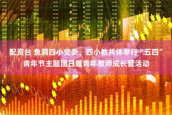 配资台 鱼洞四小党委、四小教共体举行“五四”青年节主题团日暨青年教师成长营活动