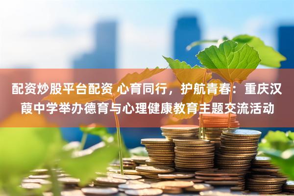 配资炒股平台配资 心育同行，护航青春：重庆汉葭中学举办德育与心理健康教育主题交流活动