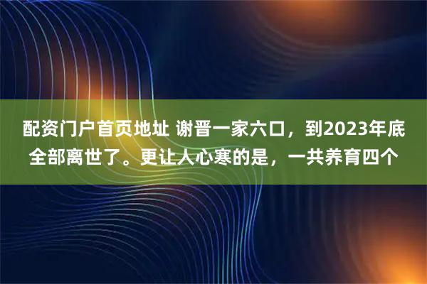配资门户首页地址 谢晋一家六口，到2023年底全部离世了。更让人心寒的是，一共养育四个
