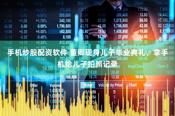 手机炒股配资软件 董卿现身儿子毕业典礼，拿手机给儿子拍照记录
