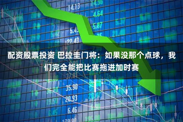 配资股票投资 巴拉圭门将：如果没那个点球，我们完全能把比赛拖进加时赛
