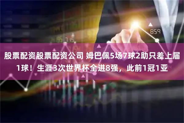 股票配资股票配资公司 姆巴佩5场7球2助只差上届1球!生涯3次世界杯全进8强,此前1冠1亚