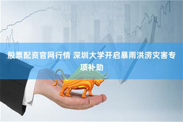 股票配资官网行情 深圳大学开启暴雨洪涝灾害专项补助