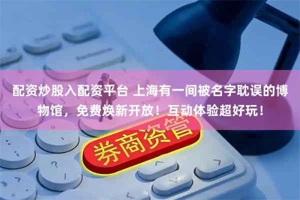配资炒股入配资平台 上海有一间被名字耽误的博物馆，免费焕新开放！互动体验超好玩！