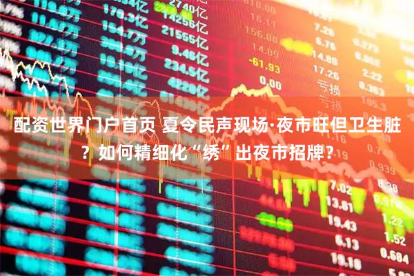 配资世界门户首页 夏令民声现场·夜市旺但卫生脏？如何精细化“绣”出夜市招牌？