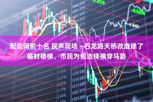 配资网前十名 民声现场 · 石龙路天桥改造建了临时楼梯，市民为何选择横穿马路